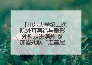 山东大学第二医院外耳再造与整形外科走进滨州 参加省残联“走基层 送康复”行动