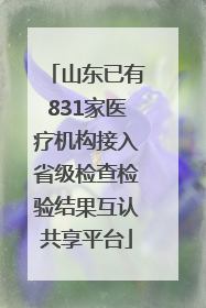山东已有831家医疗机构接入省级检查检验结果互认共享平台