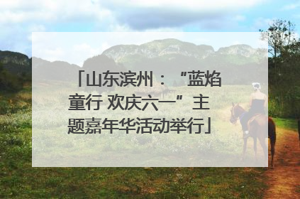 山东滨州：“蓝焰童行 欢庆六一”主题嘉年华活动举行