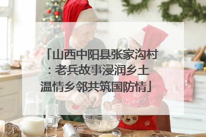 山西中阳县张家沟村：老兵故事浸润乡土 温情乡邻共筑国防情