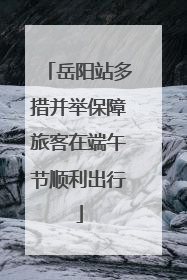 岳阳站多措并举保障旅客在端午节顺利出行