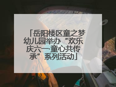 岳阳楼区童之梦幼儿园举办“欢乐庆六一·童心共传承”系列活动
