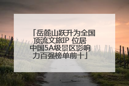 岳麓山跃升为全国顶流文旅IP 位居中国5A级景区影响力百强榜单前十