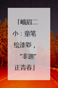 峨眉二小：童笔绘漆彩，“非遗”正青春