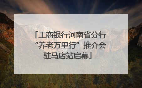 工商银行河南省分行“养老万里行”推介会 驻马店站启幕