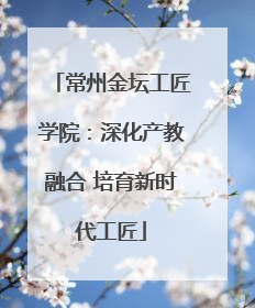 常州金坛工匠学院：深化产教融合 培育新时代工匠