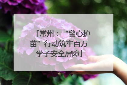 常州：“警心护苗”行动筑牢百万学子安全屏障