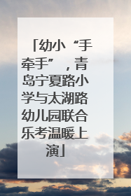 幼小“手牵手”，青岛宁夏路小学与太湖路幼儿园联合乐考温暖上演