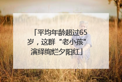平均年龄超过65岁，这群“老小孩”演绎绚烂夕阳红