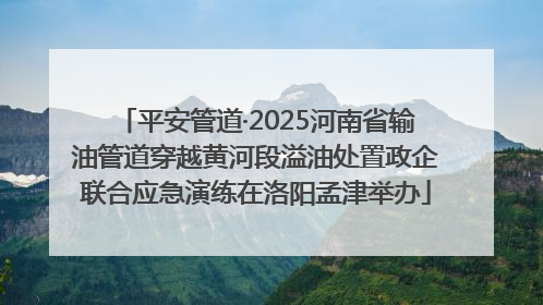平安管道·2025河南省输油管道穿越黄河段溢油处置政企联合应急演练在洛阳孟津举办