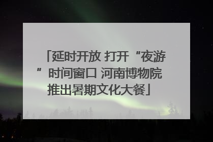 延时开放 打开“夜游”时间窗口 河南博物院推出暑期文化大餐