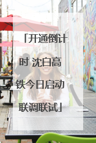 开通倒计时 沈白高铁今日启动联调联试