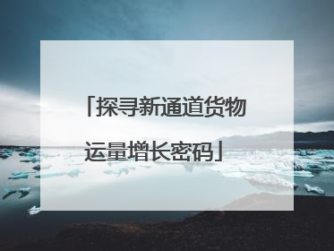 探寻新通道货物运量增长密码