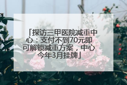 探访三甲医院减重中心：支付不到70元即可解锁减重方案，中心今年3月挂牌