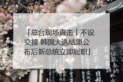 总台现场直击丨不设交接 韩国大选结果公布后新总统立即履职