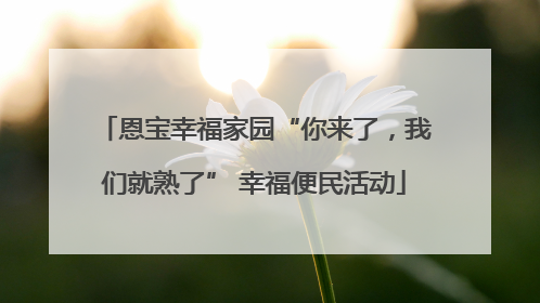 恩宝幸福家园“你来了，我们就熟了” 幸福便民活动
