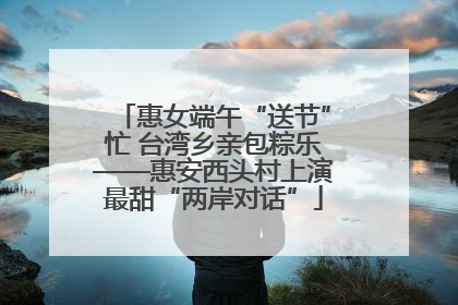 惠女端午“送节”忙 台湾乡亲包粽乐——惠安西头村上演最甜“两岸对话”