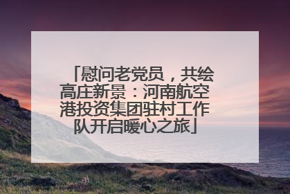 慰问老党员，共绘高庄新景：河南航空港投资集团驻村工作队开启暖心之旅