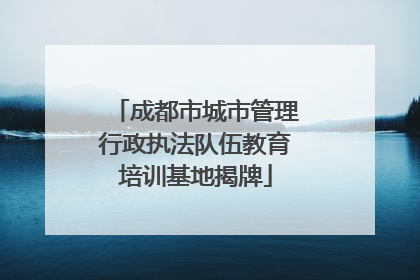成都市城市管理行政执法队伍教育培训基地揭牌