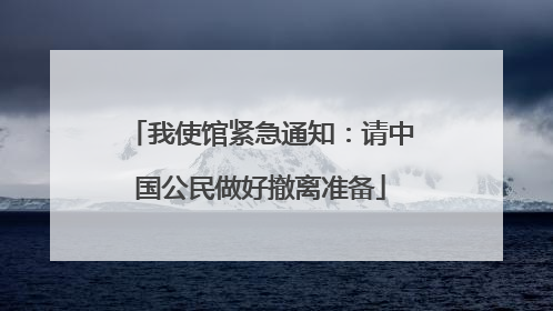 我使馆紧急通知：请中国公民做好撤离准备
