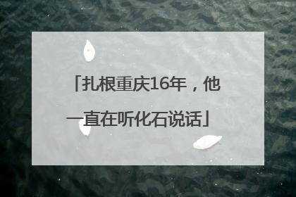 扎根重庆16年，他一直在听化石说话