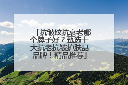 抗皱纹抗衰老哪个牌子好？甄选十大抗老抗皱护肤品品牌！精品推荐