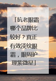 抗老眼霜哪个品牌比较好？真正有效淡纹眼霜，眼周护理紫微星