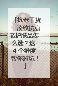 抗老干货｜淡纹抗衰老护肤品怎么选？这 4 个维度帮你避坑！