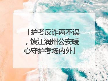 护考反诈两不误，镇江润州公安暖心守护考场内外