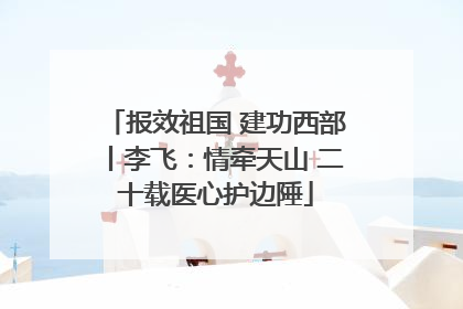 报效祖国 建功西部丨李飞：情牵天山 二十载医心护边陲