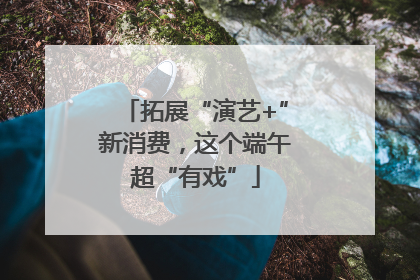 拓展“演艺+”新消费，这个端午超“有戏”
