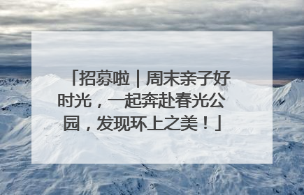 招募啦｜周末亲子好时光，一起奔赴春光公园，发现环上之美！
