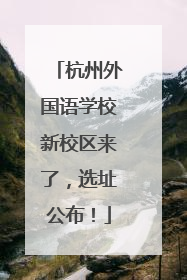 杭州外国语学校新校区来了，选址公布！