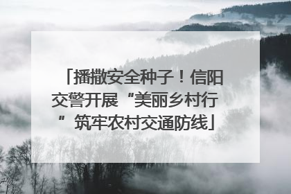 播撒安全种子！信阳交警开展“美丽乡村行”筑牢农村交通防线