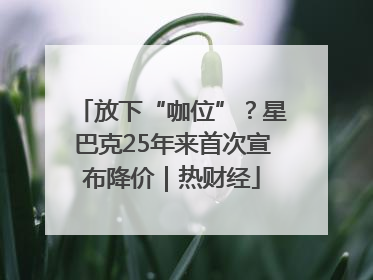 放下“咖位”？星巴克25年来首次宣布降价｜热财经