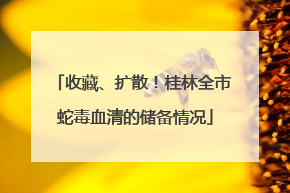 收藏、扩散！桂林全市蛇毒血清的储备情况
