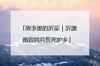 故事里的沂蒙｜沂源南岩民兵誓死护乡