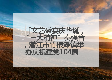 文艺盛宴庆华诞，“三大精神”奏强音，潜江市竹根滩镇举办庆祝建党104周年文艺演出