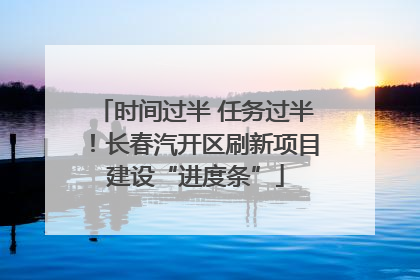 时间过半 任务过半！长春汽开区刷新项目建设“进度条”