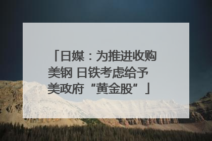 日媒：为推进收购美钢 日铁考虑给予美政府“黄金股”