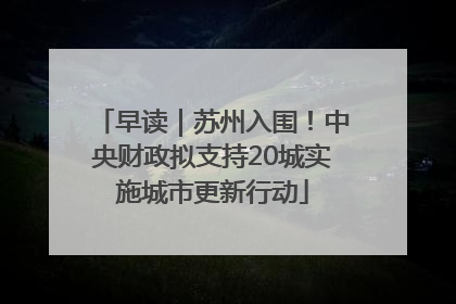 早读｜苏州入围！中央财政拟支持20城实施城市更新行动