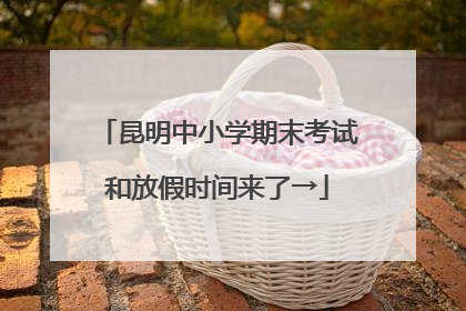 昆明中小学期末考试和放假时间来了→