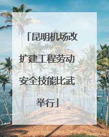 昆明机场改扩建工程劳动安全技能比武举行