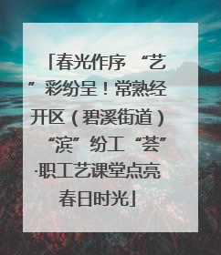 春光作序 “艺”彩纷呈！常熟经开区（碧溪街道）“滨”纷工“荟”·职工艺课堂点亮春日时光