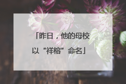 昨日，他的母校以“祥榕”命名