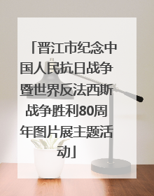 晋江市纪念中国人民抗日战争暨世界反法西斯战争胜利80周年图片展主题活动