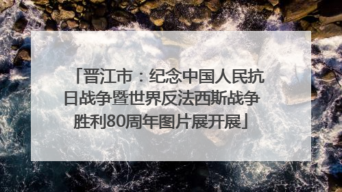 晋江市：纪念中国人民抗日战争暨世界反法西斯战争胜利80周年图片展开展