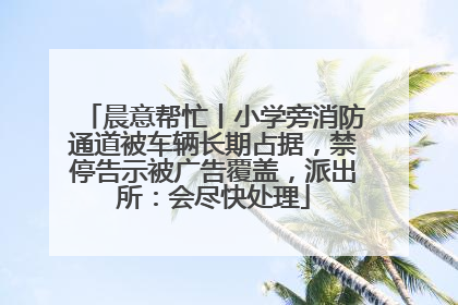 晨意帮忙丨小学旁消防通道被车辆长期占据，禁停告示被广告覆盖，派出所：会尽快处理