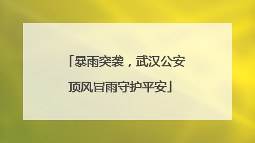 暴雨突袭，武汉公安顶风冒雨守护平安