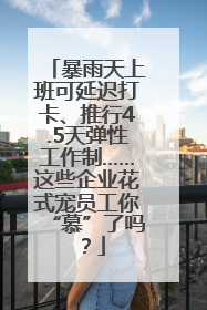 暴雨天上班可延迟打卡、推行4.5天弹性工作制……这些企业花式宠员工你“慕”了吗？